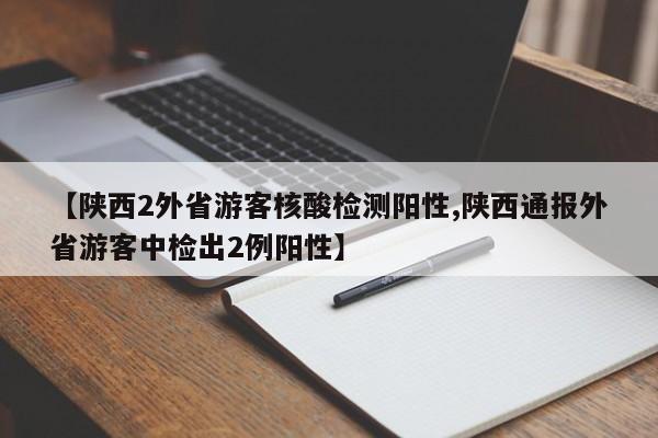 【陕西2外省游客核酸检测阳性,陕西通报外省游客中检出2例阳性】