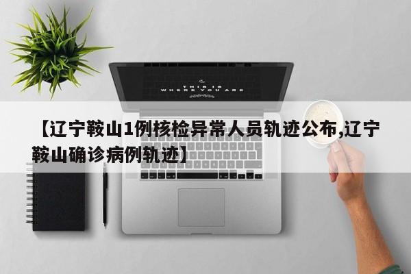 【辽宁鞍山1例核检异常人员轨迹公布,辽宁鞍山确诊病例轨迹】
