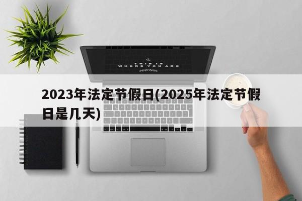 2023年法定节假日(2025年法定节假日是几天)