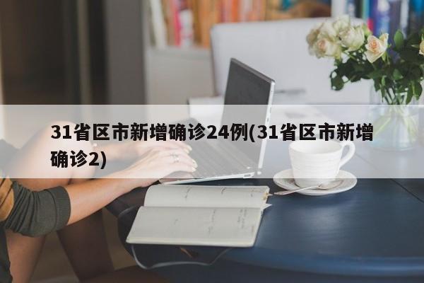 31省区市新增确诊24例(31省区市新增确诊2)