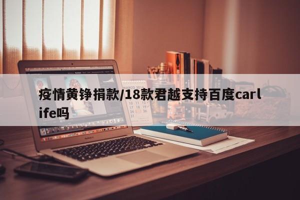 疫情黄铮捐款/18款君越支持百度carlife吗