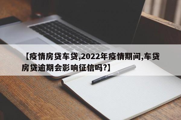 【疫情房贷车贷,2022年疫情期间,车贷房贷逾期会影响征信吗?】