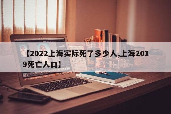 【2022上海实际死了多少人,上海2019死亡人口】