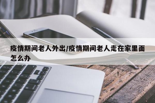 疫情期间老人外出/疫情期间老人走在家里面怎么办