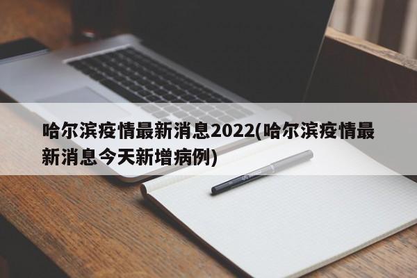 哈尔滨疫情最新消息2022(哈尔滨疫情最新消息今天新增病例)