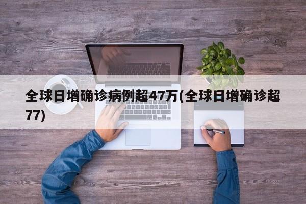 全球日增确诊病例超47万(全球日增确诊超77)