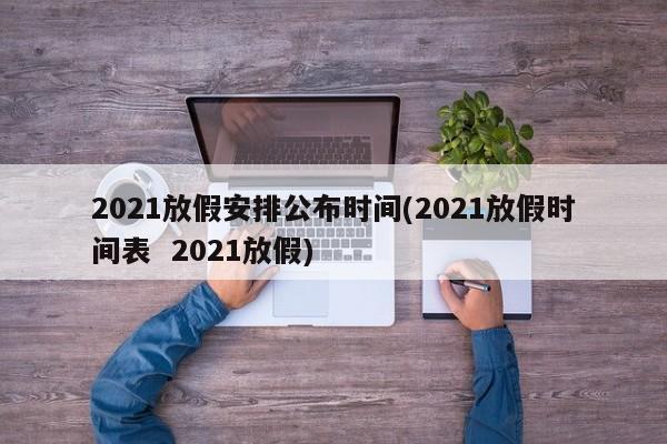 2021放假安排公布时间(2021放假时间表  2021放假)