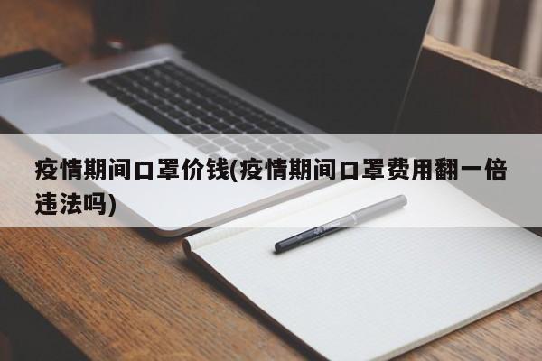 疫情期间口罩价钱(疫情期间口罩费用翻一倍违法吗)