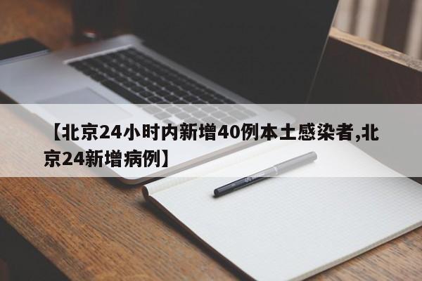 【北京24小时内新增40例本土感染者,北京24新增病例】
