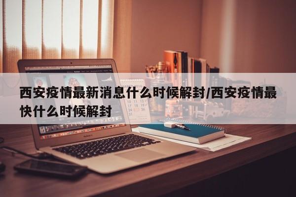 西安疫情最新消息什么时候解封/西安疫情最快什么时候解封