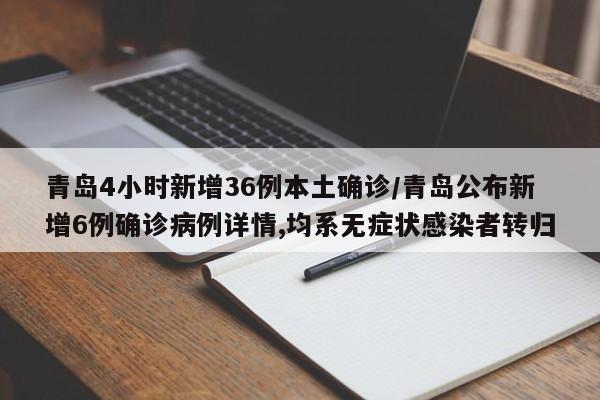 青岛4小时新增36例本土确诊/青岛公布新增6例确诊病例详情,均系无症状感染者转归