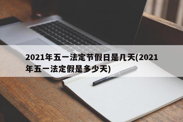 2021年五一法定节假日是几天(2021年五一法定假是多少天)