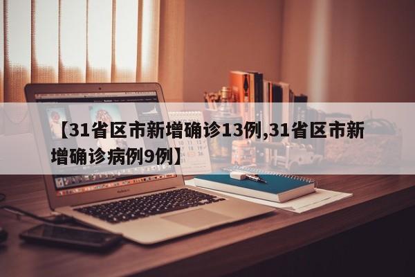 【31省区市新增确诊13例,31省区市新增确诊病例9例】