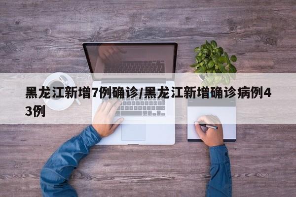 黑龙江新增7例确诊/黑龙江新增确诊病例43例