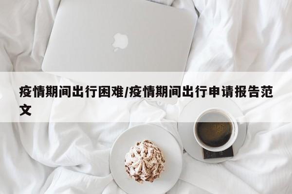 疫情期间出行困难/疫情期间出行申请报告范文