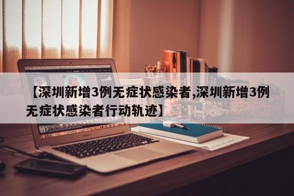 【深圳新增3例无症状感染者,深圳新增3例无症状感染者行动轨迹】