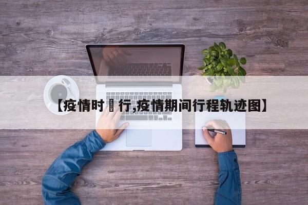 【疫情时踦行,疫情期间行程轨迹图】