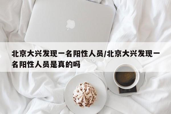 北京大兴发现一名阳性人员/北京大兴发现一名阳性人员是真的吗
