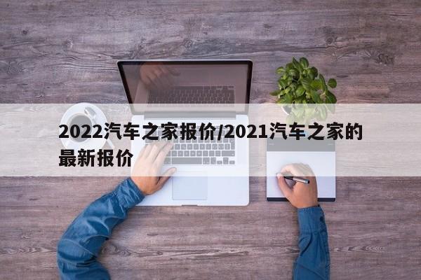 2022汽车之家报价/2021汽车之家的最新报价