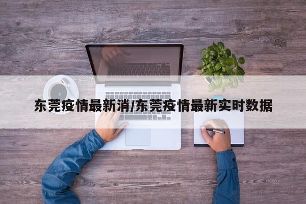 东莞疫情最新消/东莞疫情最新实时数据