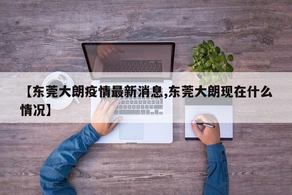 【东莞大朗疫情最新消息,东莞大朗现在什么情况】