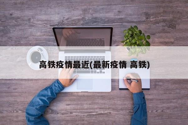 高铁疫情最近(最新疫情 高铁)
