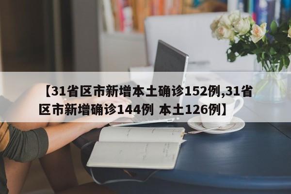 【31省区市新增本土确诊152例,31省区市新增确诊144例 本土126例】