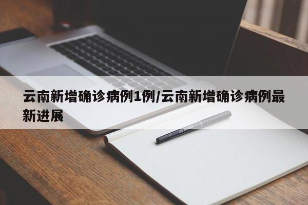 云南新增确诊病例1例/云南新增确诊病例最新进展