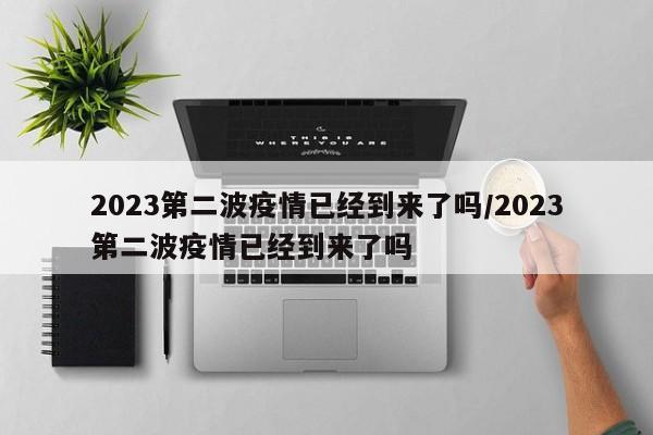 2023第二波疫情已经到来了吗/2023第二波疫情已经到来了吗