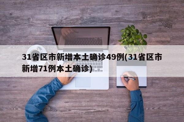 31省区市新增本土确诊49例(31省区市新增71例本土确诊)