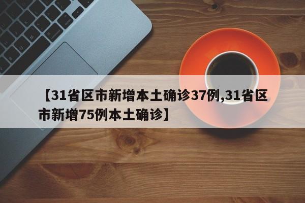 【31省区市新增本土确诊37例,31省区市新增75例本土确诊】