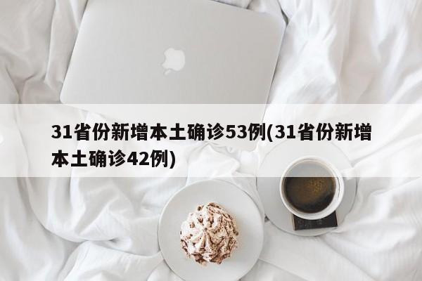 31省份新增本土确诊53例(31省份新增本土确诊42例)