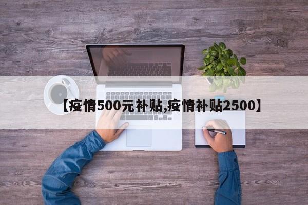 【疫情500元补贴,疫情补贴2500】