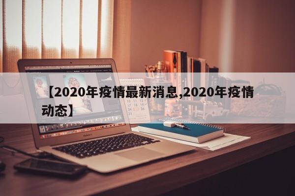 【2020年疫情最新消息,2020年疫情动态】