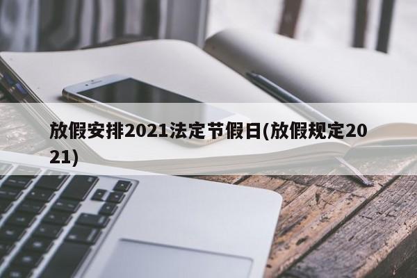 放假安排2021法定节假日(放假规定2021)