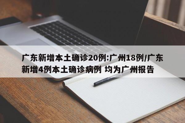 广东新增本土确诊20例:广州18例/广东新增4例本土确诊病例 均为广州报告