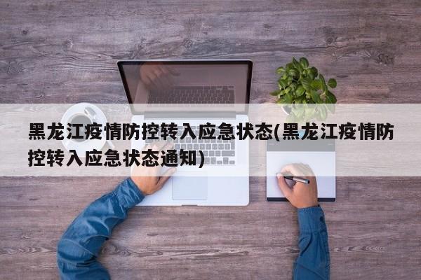 黑龙江疫情防控转入应急状态(黑龙江疫情防控转入应急状态通知)