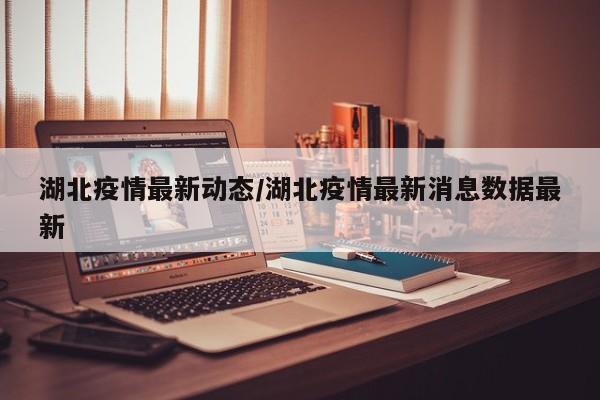 湖北疫情最新动态/湖北疫情最新消息数据最新