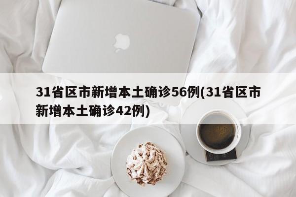 31省区市新增本土确诊56例(31省区市新增本土确诊42例)
