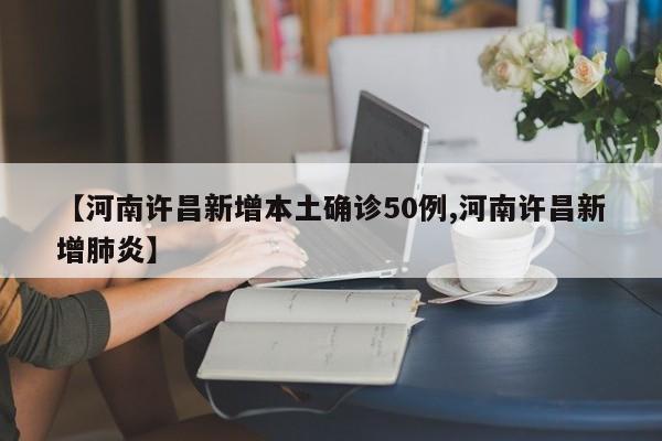 【河南许昌新增本土确诊50例,河南许昌新增肺炎】