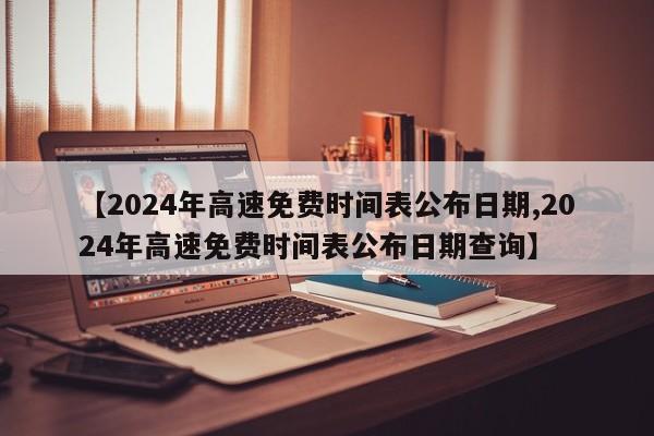 【2024年高速免费时间表公布日期,2024年高速免费时间表公布日期查询】