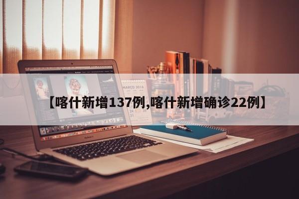 【喀什新增137例,喀什新增确诊22例】