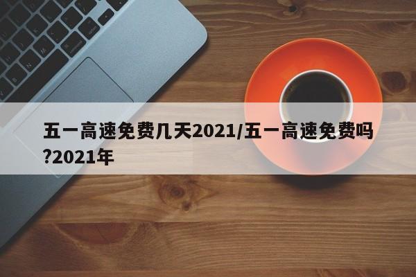 五一高速免费几天2021/五一高速免费吗?2021年