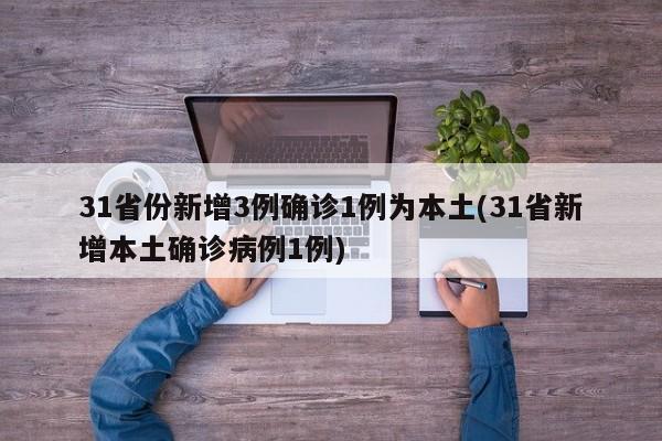 31省份新增3例确诊1例为本土(31省新增本土确诊病例1例)