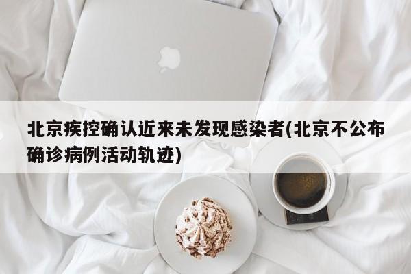 北京疾控确认近来未发现感染者(北京不公布确诊病例活动轨迹)