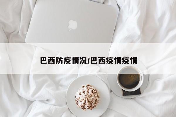 巴西防疫情况/巴西疫情疫情