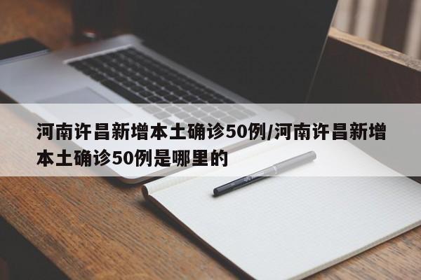 河南许昌新增本土确诊50例/河南许昌新增本土确诊50例是哪里的