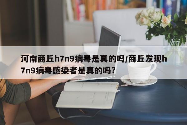 河南商丘h7n9病毒是真的吗/商丘发现h7n9病毒感染者是真的吗?