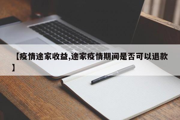 【疫情途家收益,途家疫情期间是否可以退款】