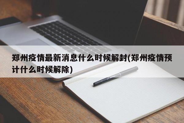 郑州疫情最新消息什么时候解封(郑州疫情预计什么时候解除)